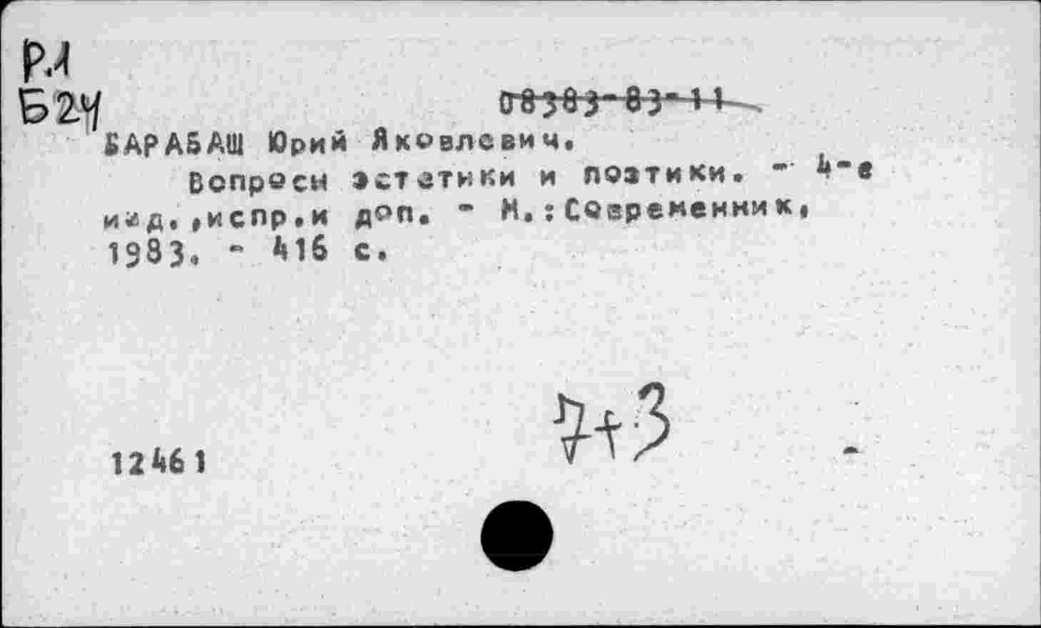 ﻿Б 24/
(Г»? 8 3-83-44
ВАрАБАШ Юрий Яковлевич,
Вопроси эстетики и поэтики» и^д,»испр.и доп, “ И.;СОвременни 1983» - Мб с.
12461